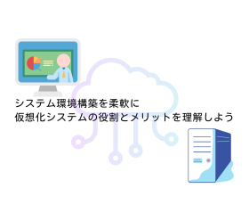 システム環境構築を柔軟に｜仮想化システムの役割とメリットを理解しよう